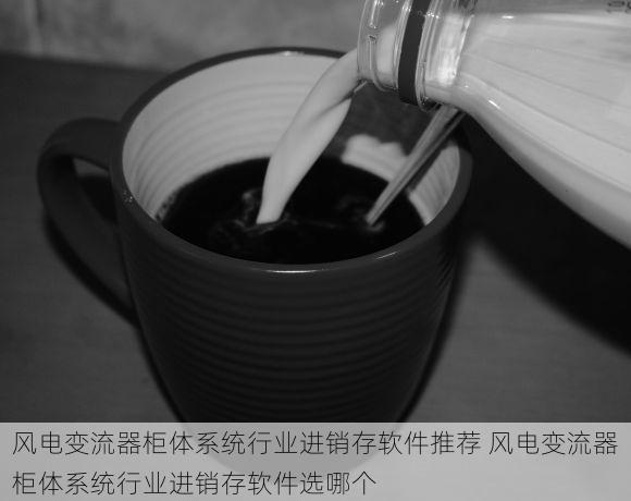 风电变流器柜体系统行业进销存软件推荐 风电变流器柜体系统行业进销存软件选哪个