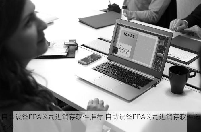 自助设备PDA公司进销存软件推荐 自助设备PDA公司进销存软件选哪个