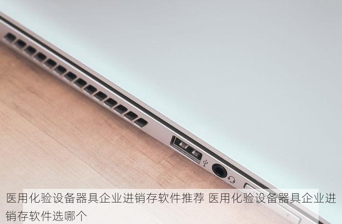 医用化验设备器具企业进销存软件推荐 医用化验设备器具企业进销存软件选哪个