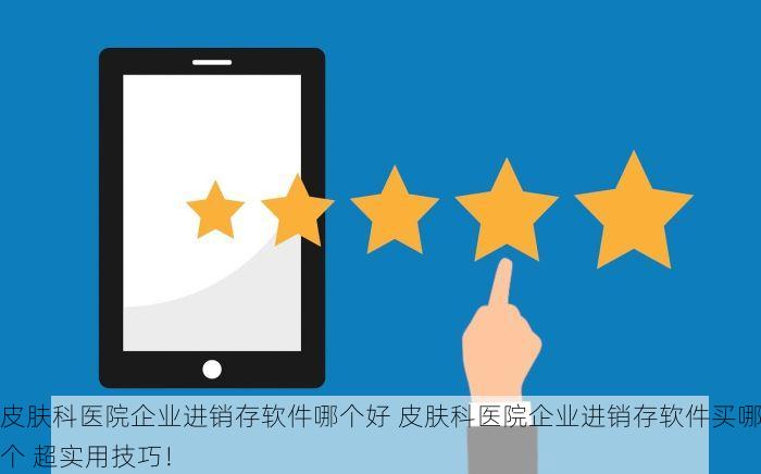 皮肤科医院企业进销存软件哪个好 皮肤科医院企业进销存软件买哪个 超实用技巧！