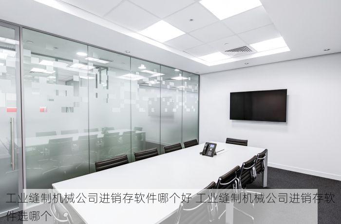 工业缝制机械公司进销存软件哪个好 工业缝制机械公司进销存软件选哪个