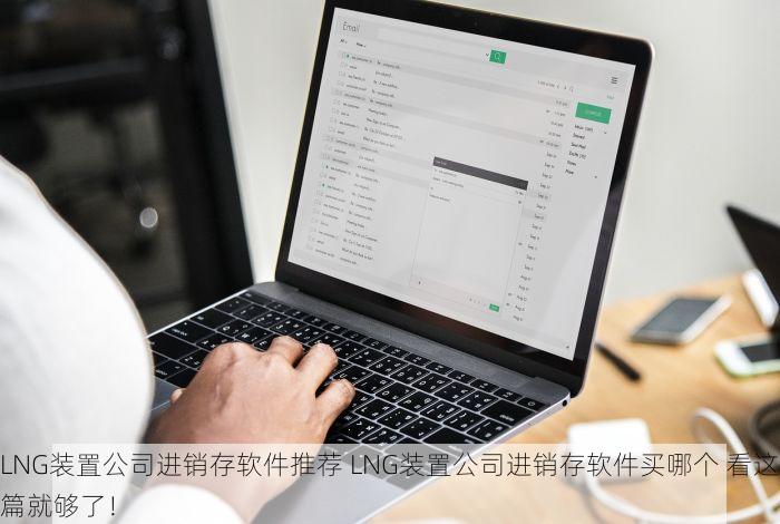 LNG装置公司进销存软件推荐 LNG装置公司进销存软件买哪个 看这篇就够了！