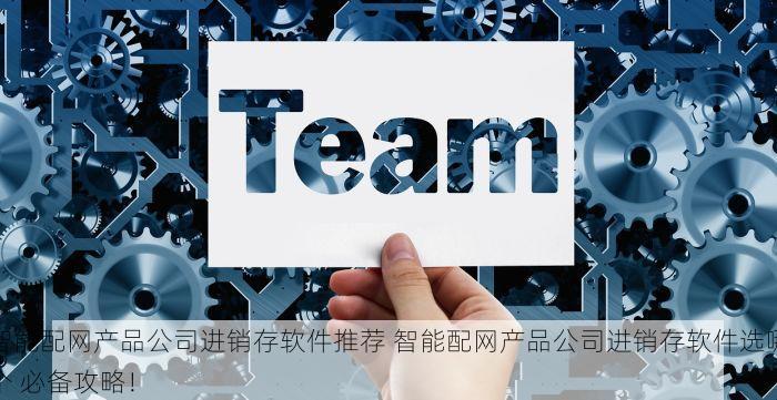 智能配网产品公司进销存软件推荐 智能配网产品公司进销存软件选哪个 必备攻略！