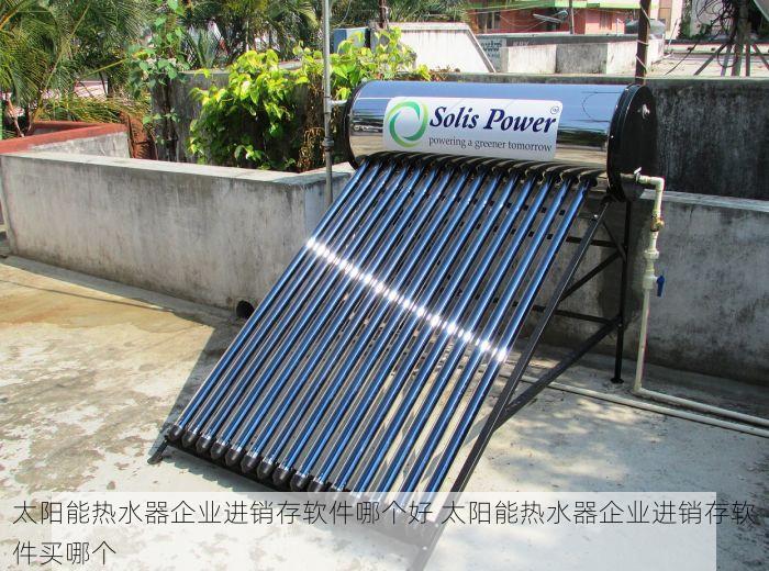太阳能热水器企业进销存软件哪个好 太阳能热水器企业进销存软件买哪个