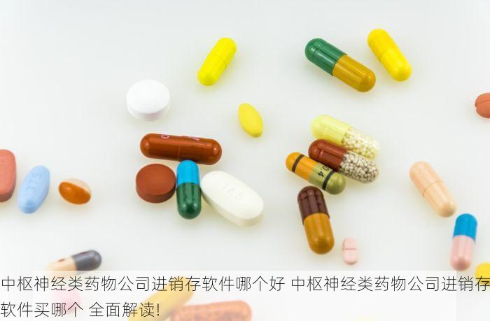 中枢神经类药物公司进销存软件哪个好 中枢神经类药物公司进销存软件买哪个 全面解读!