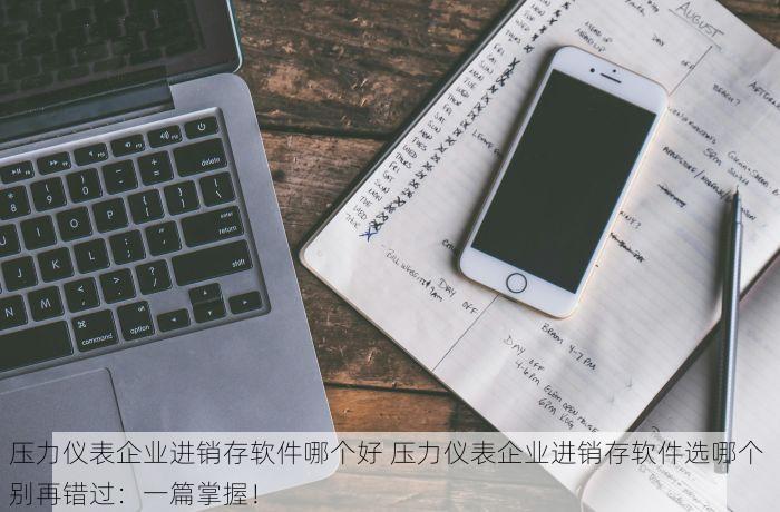 压力仪表企业进销存软件哪个好 压力仪表企业进销存软件选哪个 别再错过：一篇掌握！