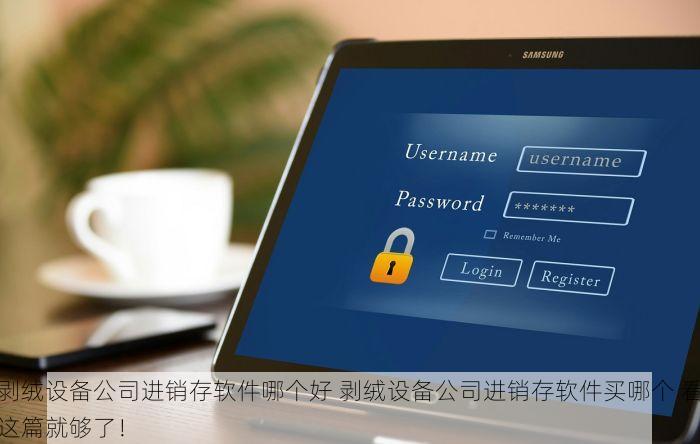 剥绒设备公司进销存软件哪个好 剥绒设备公司进销存软件买哪个 看这篇就够了！