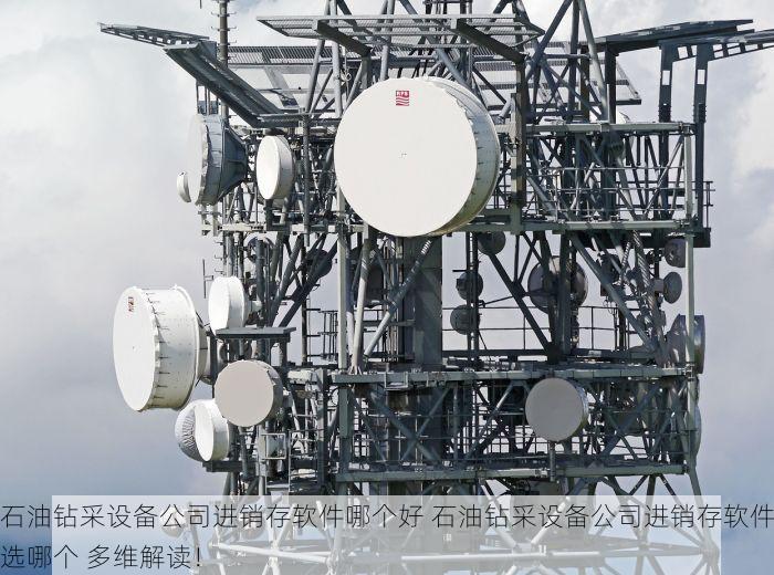 石油钻采设备公司进销存软件哪个好 石油钻采设备公司进销存软件选哪个 多维解读！