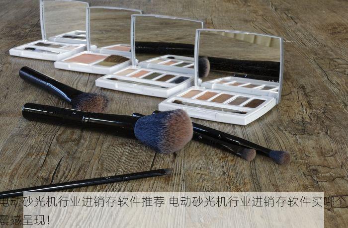 电动砂光机行业进销存软件推荐 电动砂光机行业进销存软件买哪个 震撼呈现！