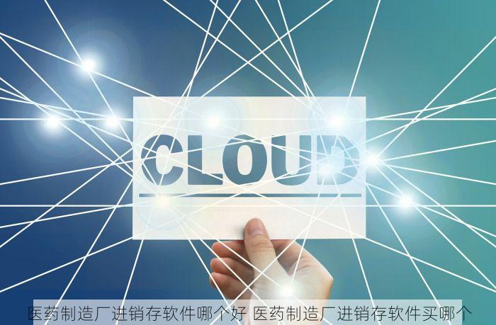 医药制造厂进销存软件哪个好 医药制造厂进销存软件买哪个