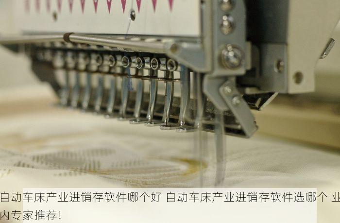 自动车床产业进销存软件哪个好 自动车床产业进销存软件选哪个 业内专家推荐！