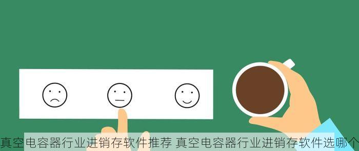 真空电容器行业进销存软件推荐 真空电容器行业进销存软件选哪个