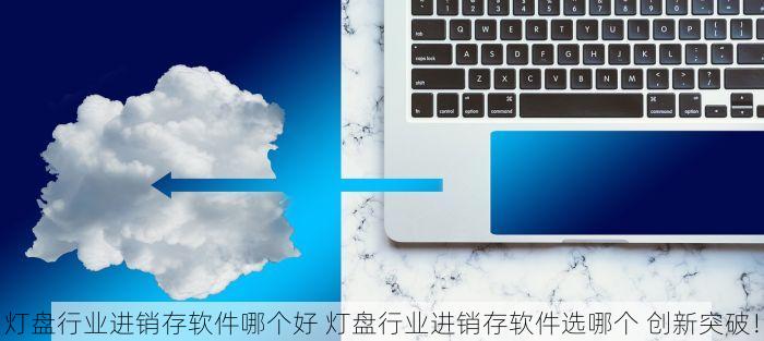 灯盘行业进销存软件哪个好 灯盘行业进销存软件选哪个 创新突破！