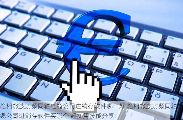 稳相微波射频同轴电缆公司进销存软件哪个好 稳相微波射频同轴电缆公司进销存软件买哪个 超实用技能分享！