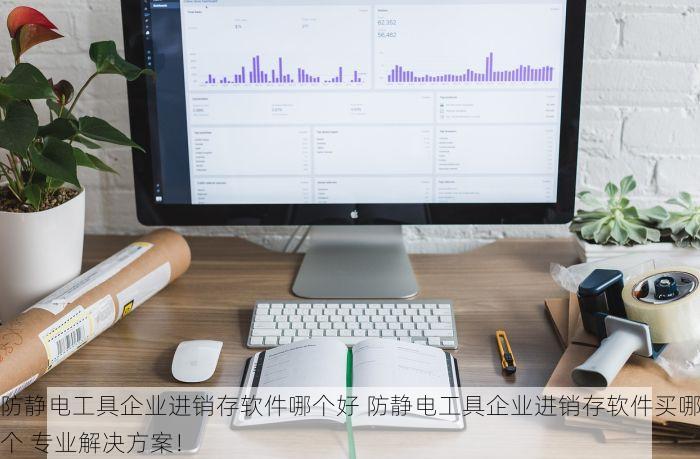 防静电工具企业进销存软件哪个好 防静电工具企业进销存软件买哪个 专业解决方案！