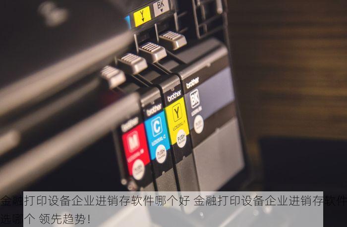 金融打印设备企业进销存软件哪个好 金融打印设备企业进销存软件选哪个 领先趋势！