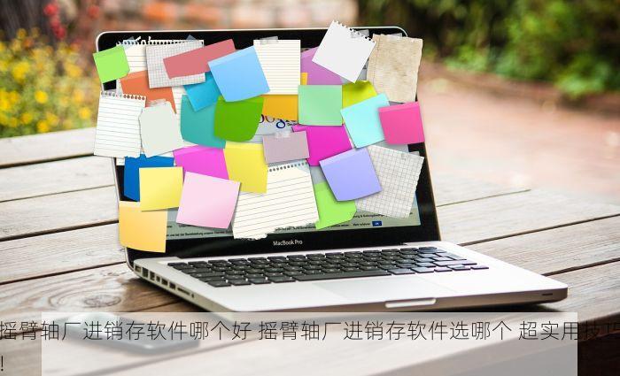 摇臂轴厂进销存软件哪个好 摇臂轴厂进销存软件选哪个 超实用技巧！