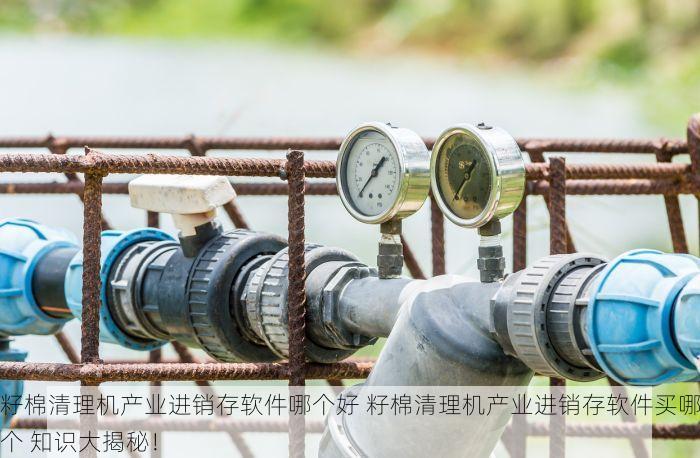 籽棉清理机产业进销存软件哪个好 籽棉清理机产业进销存软件买哪个 知识大揭秘！