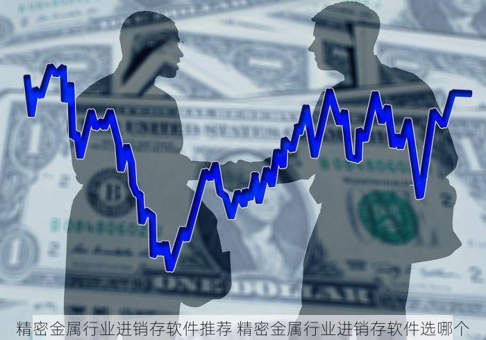 精密金属行业进销存软件推荐 精密金属行业进销存软件选哪个