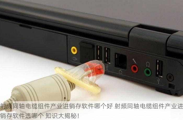 射频同轴电缆组件产业进销存软件哪个好 射频同轴电缆组件产业进销存软件选哪个 知识大揭秘！
