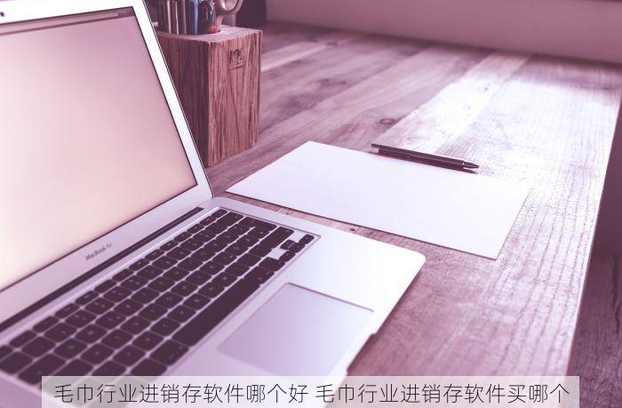 毛巾行业进销存软件哪个好 毛巾行业进销存软件买哪个