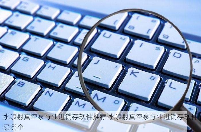 水喷射真空泵行业进销存软件推荐 水喷射真空泵行业进销存软件买哪个